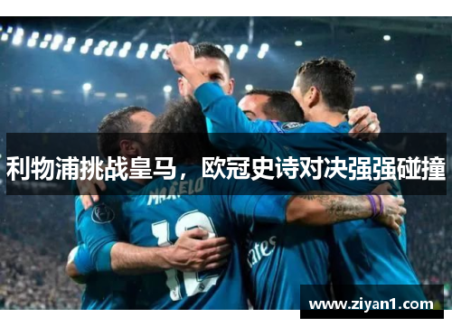利物浦挑战皇马，欧冠史诗对决强强碰撞